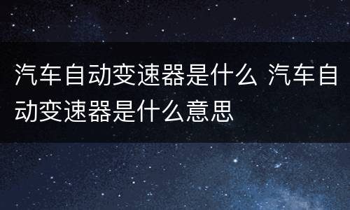 汽车自动变速器是什么 汽车自动变速器是什么意思