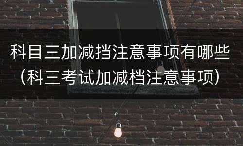 科目三加减挡注意事项有哪些（科三考试加减档注意事项）