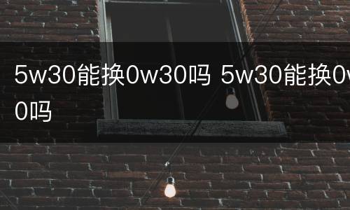 5w30能换0w30吗 5w30能换0w40吗
