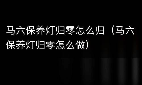 马六保养灯归零怎么归（马六保养灯归零怎么做）