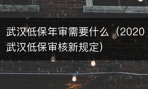 武汉低保年审需要什么（2020武汉低保审核新规定）