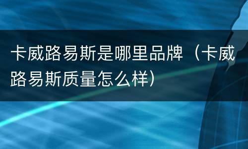 卡威路易斯是哪里品牌（卡威路易斯质量怎么样）