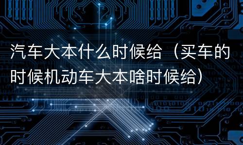 汽车大本什么时候给（买车的时候机动车大本啥时候给）