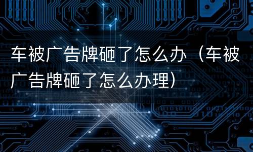 车被广告牌砸了怎么办（车被广告牌砸了怎么办理）