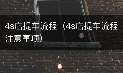 4s店提车流程（4s店提车流程注意事项）