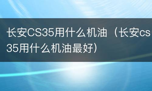 长安CS35用什么机油（长安cs35用什么机油最好）