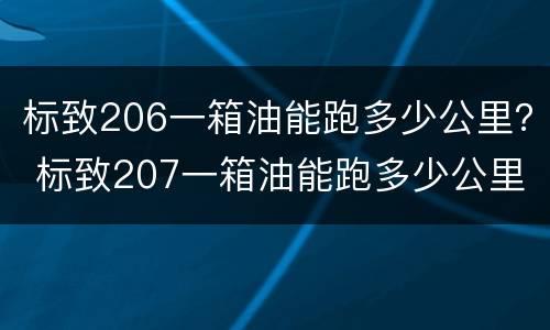 标致206一箱油能跑多少公里？ 标致207一箱油能跑多少公里
