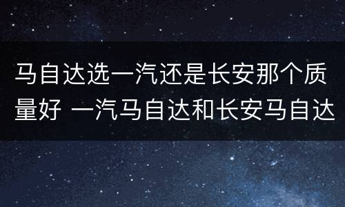 马自达选一汽还是长安那个质量好 一汽马自达和长安马自达哪个质量好?