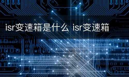 isr变速箱是什么 isr变速箱