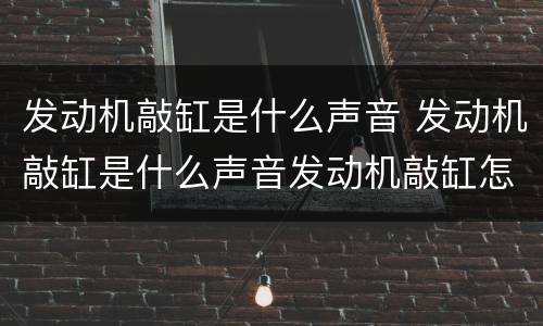发动机敲缸是什么声音 发动机敲缸是什么声音发动机敲缸怎么解决