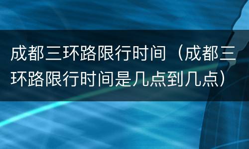 成都三环路限行时间（成都三环路限行时间是几点到几点）