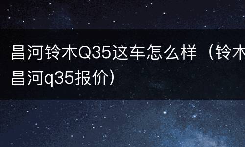 昌河铃木Q35这车怎么样（铃木昌河q35报价）