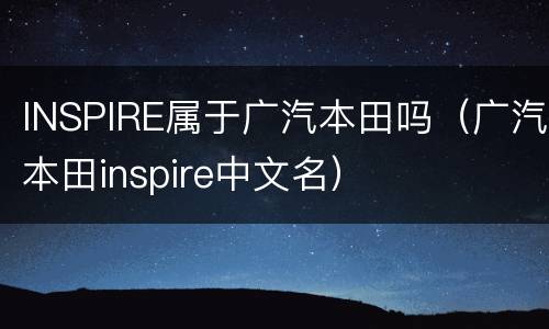 INSPIRE属于广汽本田吗（广汽本田inspire中文名）