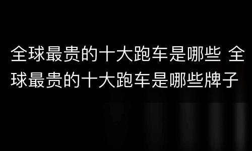 全球最贵的十大跑车是哪些 全球最贵的十大跑车是哪些牌子