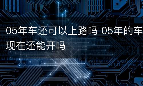 05年车还可以上路吗 05年的车现在还能开吗
