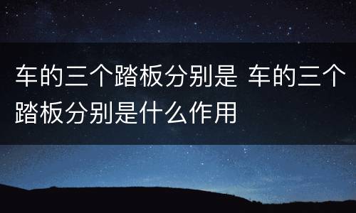车的三个踏板分别是 车的三个踏板分别是什么作用