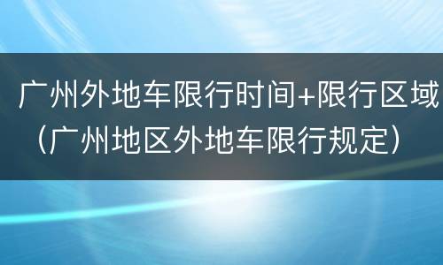 广州外地车限行时间+限行区域（广州地区外地车限行规定）