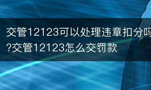 交管12123可以处理违章扣分吗?交管12123怎么交罚款