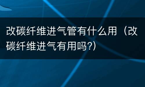 改碳纤维进气管有什么用（改碳纤维进气有用吗?）
