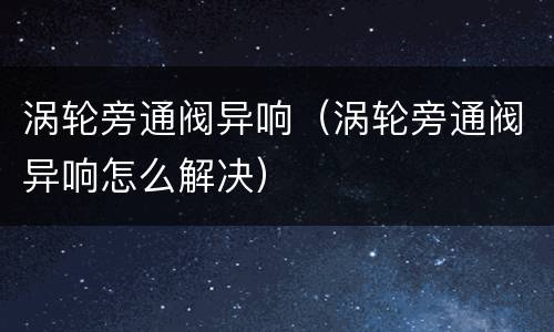 涡轮旁通阀异响（涡轮旁通阀异响怎么解决）
