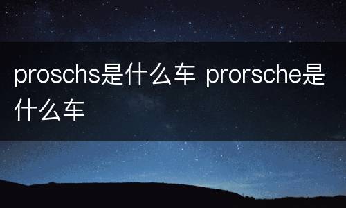 proschs是什么车 prorsche是什么车