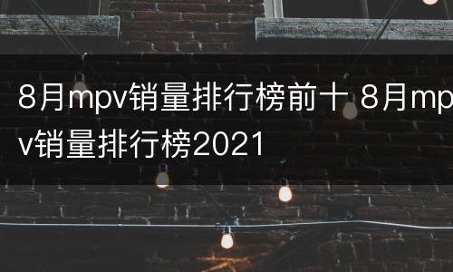 8月mpv销量排行榜前十 8月mpv销量排行榜2021
