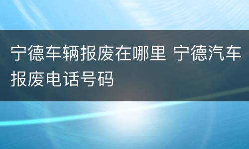 宁德车辆报废在哪里 宁德汽车报废电话号码