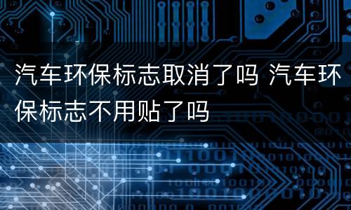 汽车环保标志取消了吗 汽车环保标志不用贴了吗