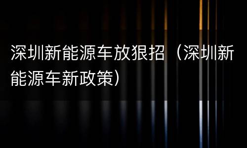 深圳新能源车放狠招（深圳新能源车新政策）