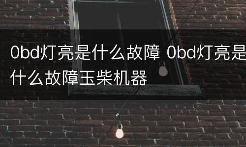 0bd灯亮是什么故障 0bd灯亮是什么故障玉柴机器