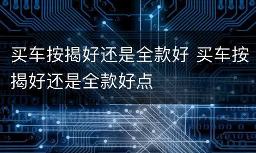 买车按揭好还是全款好 买车按揭好还是全款好点