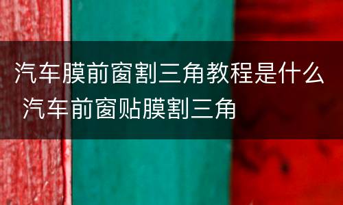 汽车膜前窗割三角教程是什么 汽车前窗贴膜割三角