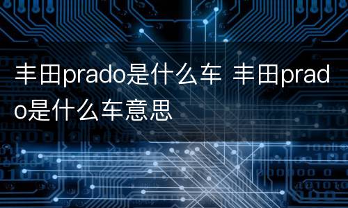 丰田prado是什么车 丰田prado是什么车意思