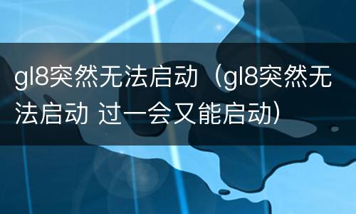 gl8突然无法启动（gl8突然无法启动 过一会又能启动）