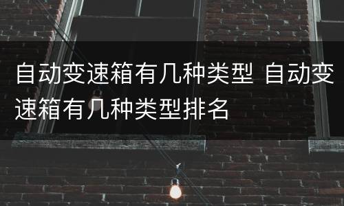 自动变速箱有几种类型 自动变速箱有几种类型排名