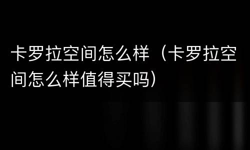 卡罗拉空间怎么样（卡罗拉空间怎么样值得买吗）