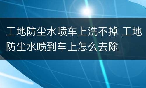 工地防尘水喷车上洗不掉 工地防尘水喷到车上怎么去除
