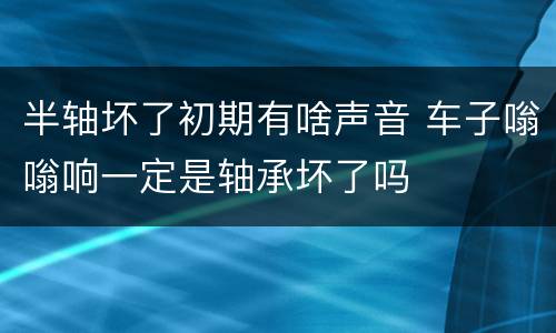 半轴坏了初期有啥声音 车子嗡嗡响一定是轴承坏了吗
