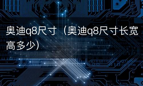 奥迪q8尺寸（奥迪q8尺寸长宽高多少）