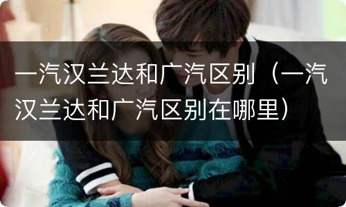 一汽汉兰达和广汽区别（一汽汉兰达和广汽区别在哪里）