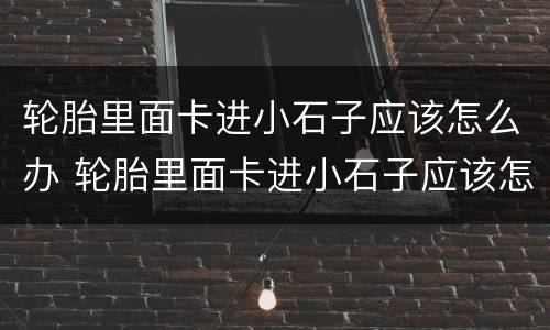 轮胎里面卡进小石子应该怎么办 轮胎里面卡进小石子应该怎么办呢