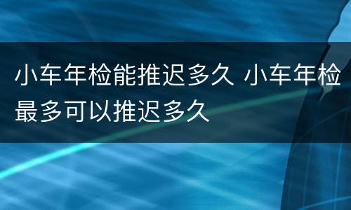 小车年检能推迟多久 小车年检最多可以推迟多久
