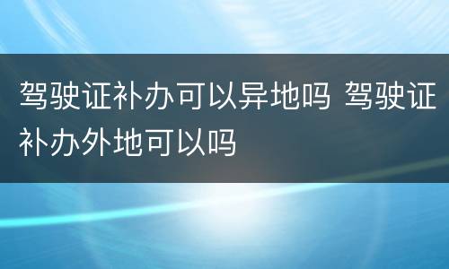 驾驶证补办可以异地吗 驾驶证补办外地可以吗