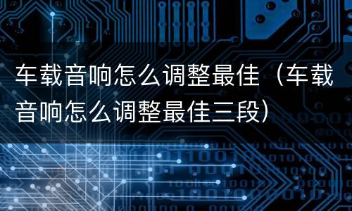 车载音响怎么调整最佳（车载音响怎么调整最佳三段）