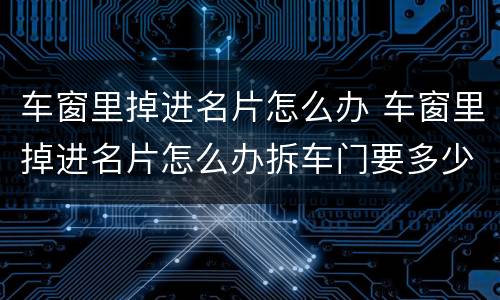 车窗里掉进名片怎么办 车窗里掉进名片怎么办拆车门要多少钱