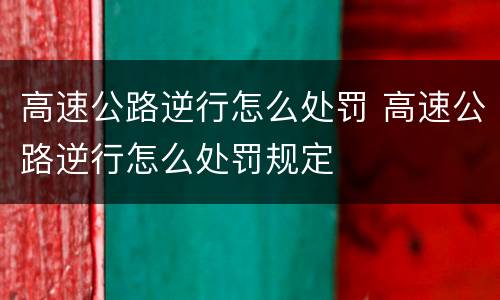 高速公路逆行怎么处罚 高速公路逆行怎么处罚规定