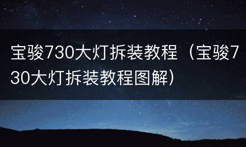 宝骏730大灯拆装教程（宝骏730大灯拆装教程图解）