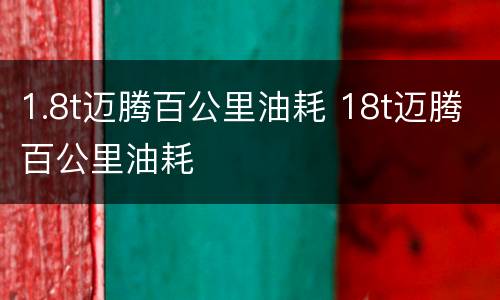 1.8t迈腾百公里油耗 18t迈腾百公里油耗