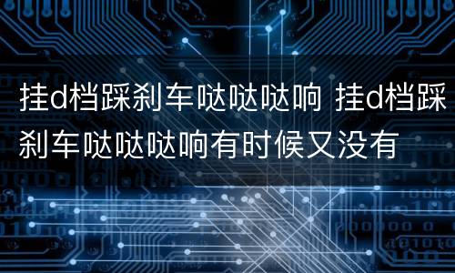 挂d档踩刹车哒哒哒响 挂d档踩刹车哒哒哒响有时候又没有