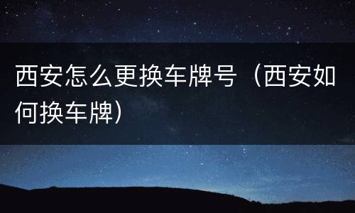 西安怎么更换车牌号（西安如何换车牌）